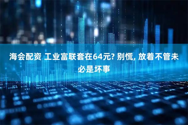 海会配资 工业富联套在64元? 别慌, 放着不管未必是坏事
