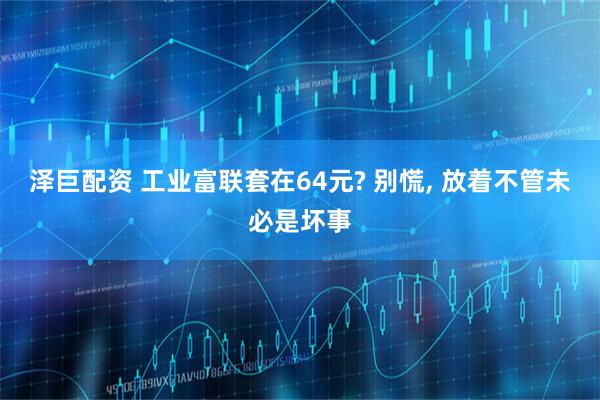 泽巨配资 工业富联套在64元? 别慌, 放着不管未必是坏事