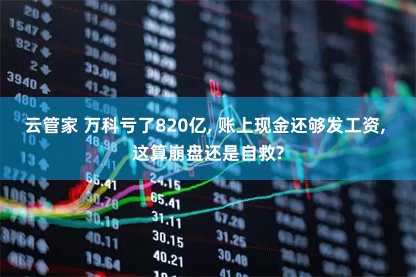 云管家 万科亏了820亿, 账上现金还够发工资, 这算崩盘还是自救?