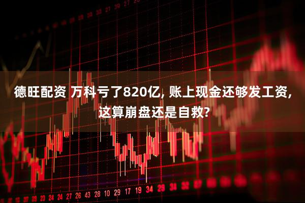 德旺配资 万科亏了820亿, 账上现金还够发工资, 这算崩盘还是自救?