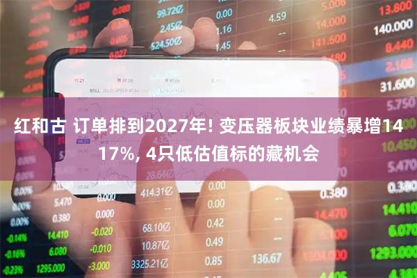 红和古 订单排到2027年! 变压器板块业绩暴增1417%, 4只低估值标的藏机会