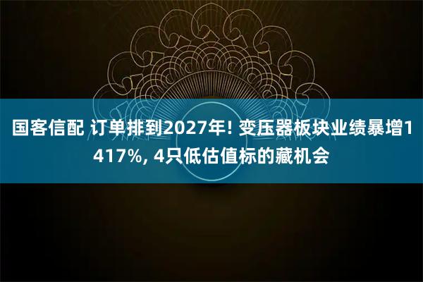 国客信配 订单排到2027年! 变压器板块业绩暴增1417%, 4只低估值标的藏机会