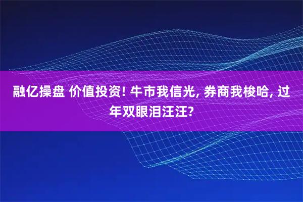 融亿操盘 价值投资! 牛市我信光, 券商我梭哈, 过年双眼泪汪汪?