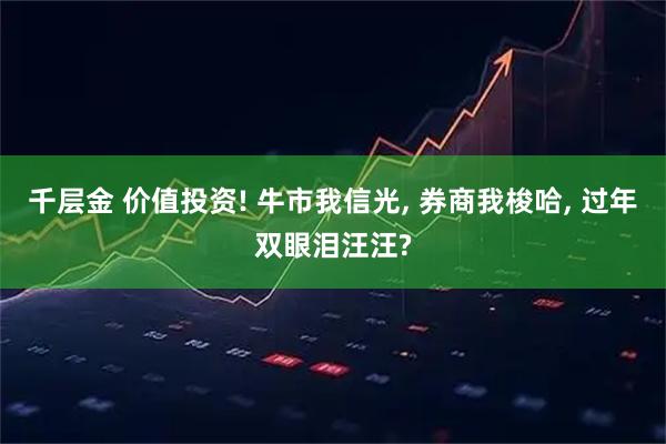 千层金 价值投资! 牛市我信光, 券商我梭哈, 过年双眼泪汪汪?
