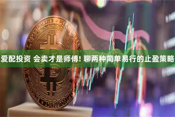 爱配投资 会卖才是师傅! 聊两种简单易行的止盈策略