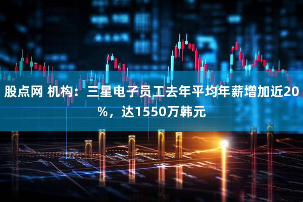股点网 机构：三星电子员工去年平均年薪增加近20%，达1550万韩元