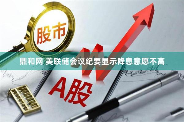鼎和网 美联储会议纪要显示降息意愿不高